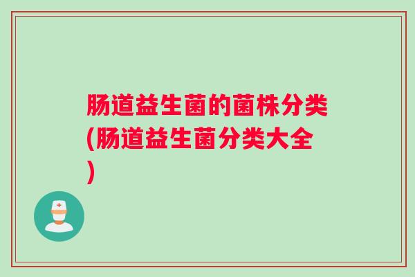 肠道益生菌的菌株分类(肠道益生菌分类大全) 肠道益生菌的菌株分类(肠道益生菌分类大全)