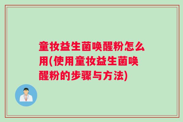 童妆益生菌唤醒粉怎么用(使用童妆益生菌唤醒粉的步骤与方法) 童妆益生菌唤醒粉怎么用(使用童妆益生菌唤醒粉的步骤与方法)
