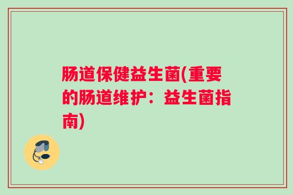 肠道保健益生菌(重要的肠道维护:益生菌指南) 肠道保健益生菌(重要的肠道维护:益生菌指南)