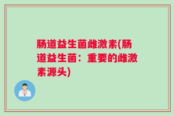 肠道益生菌雌激素(肠道益生菌:重要的雌激素源头) 肠道益生菌雌激素(肠道益生菌:重要的雌激素源头)