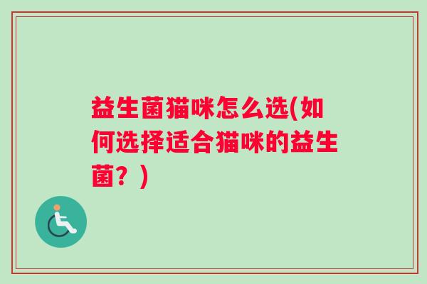 益生菌猫咪怎么选(如何选择适合猫咪的益生菌?) 益生菌猫咪怎么选(如何选择适合猫咪的益生菌?)