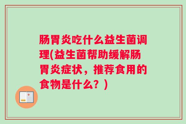 肠胃炎吃什么益生菌调理(益生菌帮助缓解肠胃炎症状,推荐食用的食物是什么?) 肠胃炎吃什么益生菌调理(益生菌帮助缓解肠胃炎症状,推荐食用的食物是什么?)