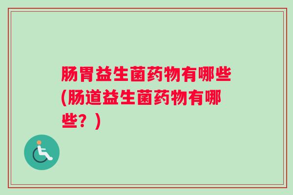 肠胃益生菌药物有哪些(肠道益生菌药物有哪些?) 肠胃益生菌药物有哪些(肠道益生菌药物有哪些?)