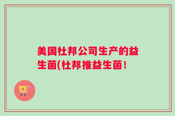 美国杜邦公司生产的益生菌(杜邦推益生菌! 美国杜邦公司生产的益生菌(杜邦推益生菌!