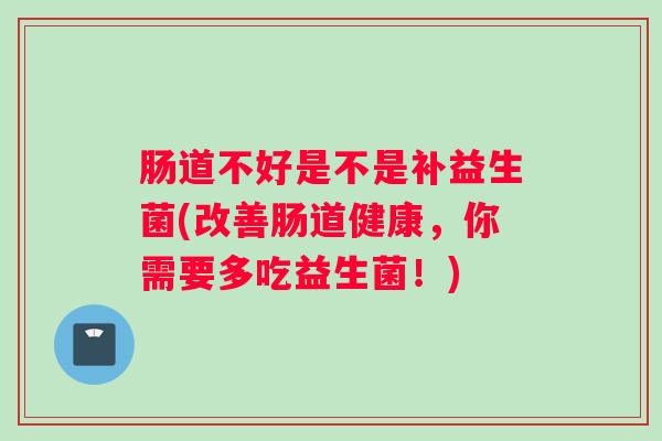 肠道不好是不是补益生菌(改善肠道健康,你需要多吃益生菌!) 肠道不好是不是补益生菌(改善肠道健康,你需要多吃益生菌!)