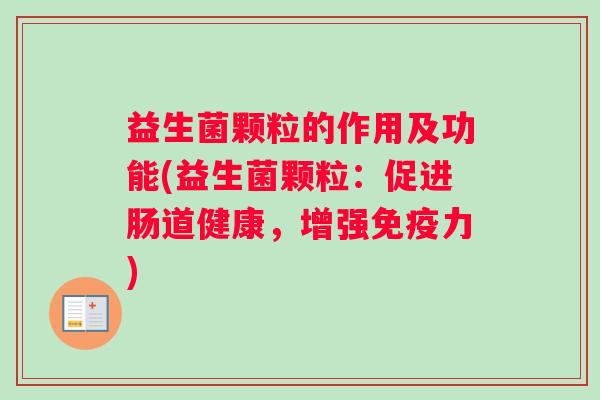 益生菌颗粒的作用及功能(益生菌颗粒:促进肠道健康,增强免疫力) 益生菌颗粒的作用及功能(益生菌颗粒:促进肠道健康,增强免疫力)