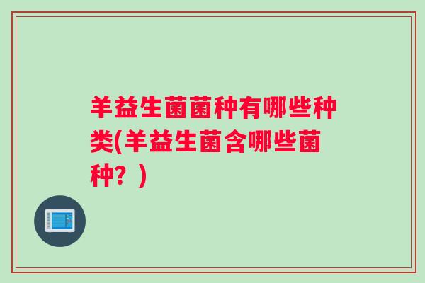 羊益生菌菌种有哪些种类(羊益生菌含哪些菌种?) 羊益生菌菌种有哪些种类(羊益生菌含哪些菌种?)