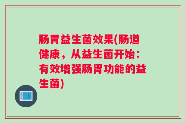 肠胃益生菌效果(肠道健康,从益生菌开始:有效增强肠胃功能的益生菌) 肠胃益生菌效果(肠道健康,从益生菌开始:有效增强肠胃功能的益生菌)