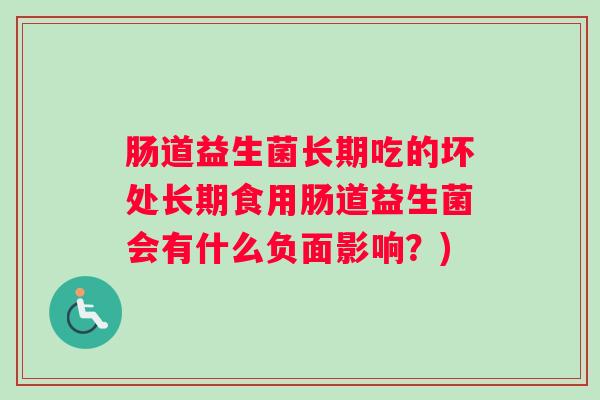 肠道益生菌长期吃的坏处长期食用肠道益生菌会有什么负面影响?) 肠道益生菌长期吃的坏处长期食用肠道益生菌会有什么负面影响?)
