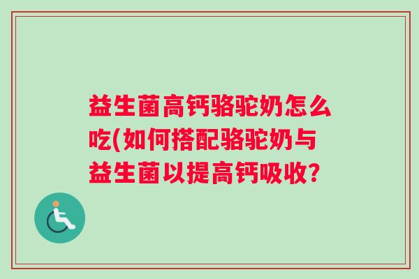 益生菌高钙骆驼奶怎么吃(如何搭配骆驼奶与益生菌以提高钙吸收? 益生菌高钙骆驼奶怎么吃(如何搭配骆驼奶与益生菌以提高钙吸收?