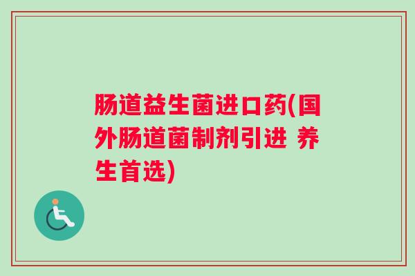 肠道益生菌进口药(国外肠道菌制剂引进 养生首选) 肠道益生菌进口药(国外肠道菌制剂引进 养生首选)