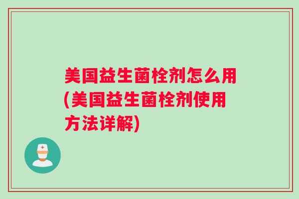 美国益生菌栓剂怎么用(美国益生菌栓剂使用方法详解) 美国益生菌栓剂怎么用(美国益生菌栓剂使用方法详解)