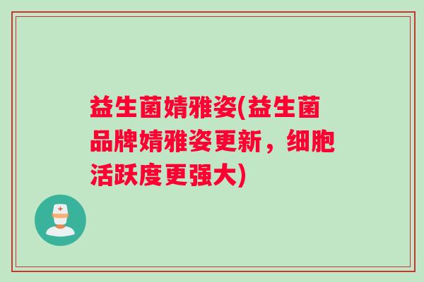 益生菌婧雅姿(益生菌品牌婧雅姿更新,细胞活跃度更强大) 益生菌婧雅姿(益生菌品牌婧雅姿更新,细胞活跃度更强大)