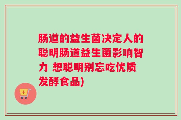 肠道的益生菌决定人的聪明肠道益生菌影响智力 想聪明别忘吃优质发酵食品) 肠道的益生菌决定人的聪明肠道益生菌影响智力 想聪明别忘吃优质发酵食品)