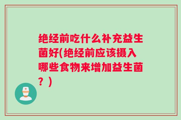 绝经前吃什么补充益生菌好(绝经前应该摄入哪些食物来增加益生菌?) 绝经前吃什么补充益生菌好(绝经前应该摄入哪些食物来增加益生菌?)