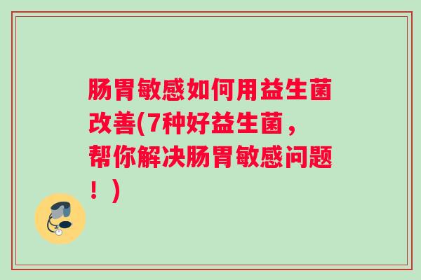 肠胃敏感如何用益生菌改善(7种好益生菌,帮你解决肠胃敏感问题!) 肠胃敏感如何用益生菌改善(7种好益生菌,帮你解决肠胃敏感问题!)