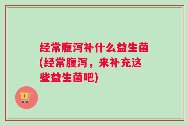 经常腹泻补什么益生菌(经常腹泻,来补充这些益生菌吧) 经常腹泻补什么益生菌(经常腹泻,来补充这些益生菌吧)