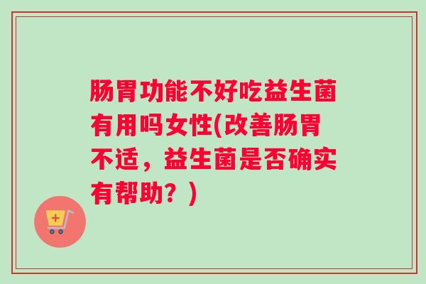 肠胃功能不好吃益生菌有用吗女性(改善肠胃不适,益生菌是否确实有帮助?) 肠胃功能不好吃益生菌有用吗女性(改善肠胃不适,益生菌是否确实有帮助?)