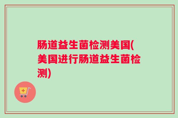 肠道益生菌检测美国(美国进行肠道益生菌检测) 肠道益生菌检测美国(美国进行肠道益生菌检测)