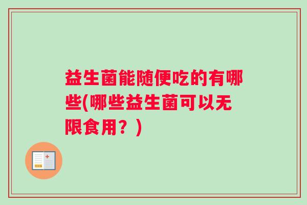 益生菌能随便吃的有哪些(哪些益生菌可以无限食用?) 益生菌能随便吃的有哪些(哪些益生菌可以无限食用?)