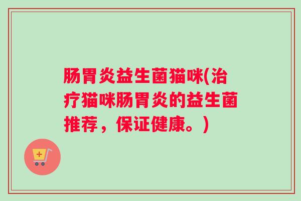 肠胃炎益生菌猫咪(治疗猫咪肠胃炎的益生菌推荐,保证健康。) 肠胃炎益生菌猫咪(治疗猫咪肠胃炎的益生菌推荐,保证健康。)