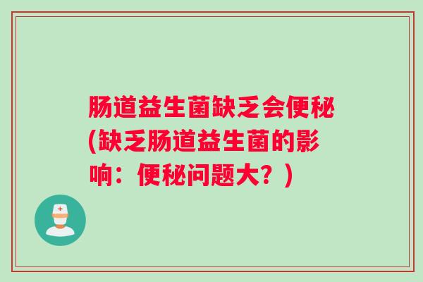 肠道益生菌缺乏会便秘(缺乏肠道益生菌的影响:便秘问题大?) 肠道益生菌缺乏会便秘(缺乏肠道益生菌的影响:便秘问题大?)