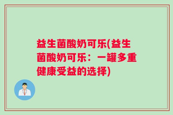 益生菌酸奶可乐(益生菌酸奶可乐:一罐多重健康受益的选择) 益生菌酸奶可乐(益生菌酸奶可乐:一罐多重健康受益的选择)