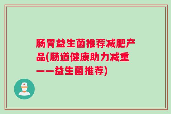 肠胃益生菌推荐减肥产品(肠道健康助力减重——益生菌推荐) 肠胃益生菌推荐减肥产品(肠道健康助力减重——益生菌推荐)