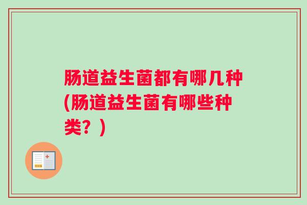 肠道益生菌都有哪几种(肠道益生菌有哪些种类?) 肠道益生菌都有哪几种(肠道益生菌有哪些种类?)