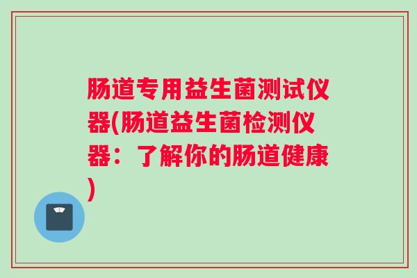 肠道专用益生菌测试仪器(肠道益生菌检测仪器:了解你的肠道健康) 肠道专用益生菌测试仪器(肠道益生菌检测仪器:了解你的肠道健康)