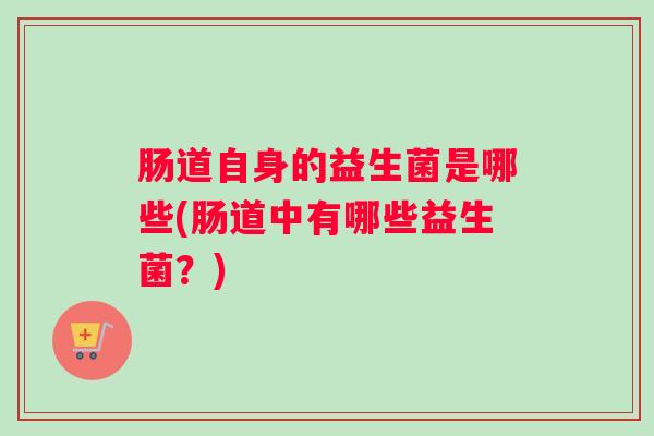 肠道自身的益生菌是哪些(肠道中有哪些益生菌?) 肠道自身的益生菌是哪些(肠道中有哪些益生菌?)