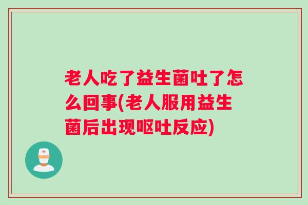 老人吃了益生菌吐了怎么回事(老人服用益生菌后出现呕吐反应) 老人吃了益生菌吐了怎么回事(老人服用益生菌后出现呕吐反应)