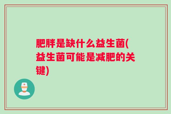 肥胖是缺什么益生菌(益生菌可能是减肥的关键) 肥胖是缺什么益生菌(益生菌可能是减肥的关键)