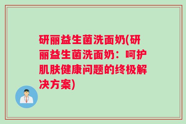研丽益生菌洗面奶(研丽益生菌洗面奶:呵护肌肤健康问题的终极解决方案) 研丽益生菌洗面奶(研丽益生菌洗面奶:呵护肌肤健康问题的终极解决方案)