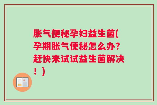 胀气便秘孕妇益生菌(孕期胀气便秘怎么办?赶快来试试益生菌解决!) 胀气便秘孕妇益生菌(孕期胀气便秘怎么办?赶快来试试益生菌解决!)