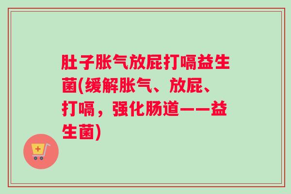 肚子胀气放屁打嗝益生菌(缓解胀气、放屁、打嗝,强化肠道——益生菌) 肚子胀气放屁打嗝益生菌(缓解胀气、放屁、打嗝,强化肠道——益生菌)