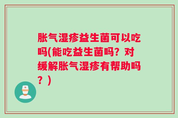 胀气湿疹益生菌可以吃吗(能吃益生菌吗?对缓解胀气湿疹有帮助吗?) 胀气湿疹益生菌可以吃吗(能吃益生菌吗?对缓解胀气湿疹有帮助吗?)