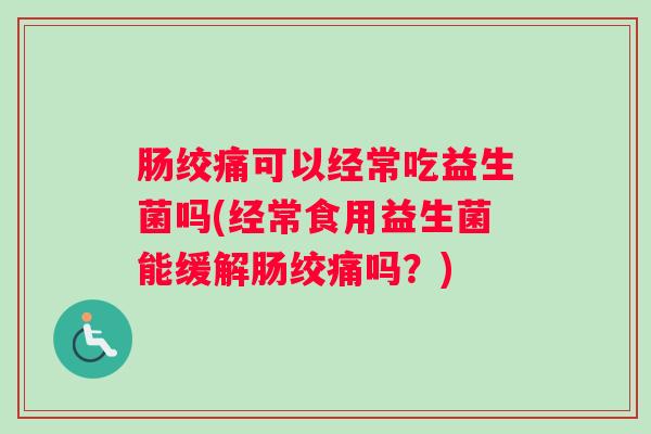 肠绞痛可以经常吃益生菌吗(经常食用益生菌能缓解肠绞痛吗?) 肠绞痛可以经常吃益生菌吗(经常食用益生菌能缓解肠绞痛吗?)