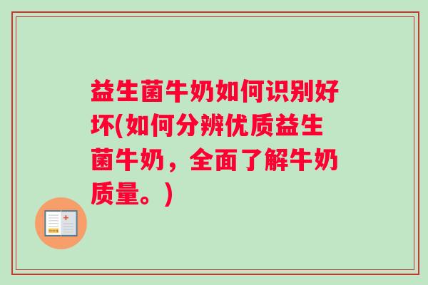 益生菌牛奶如何识别好坏(如何分辨优质益生菌牛奶,全面了解牛奶质量。) 益生菌牛奶如何识别好坏(如何分辨优质益生菌牛奶,全面了解牛奶质量。)
