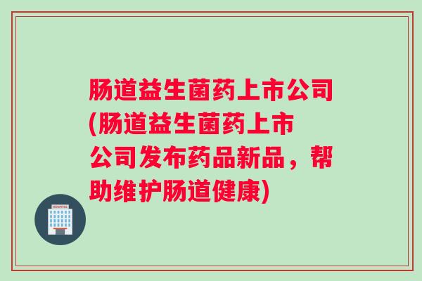 肠道益生菌药上市公司(肠道益生菌药上市 公司发布药品新品,帮助维护肠道健康) 肠道益生菌药上市公司(肠道益生菌药上市 公司发布药品新品,帮助维护肠道健康)