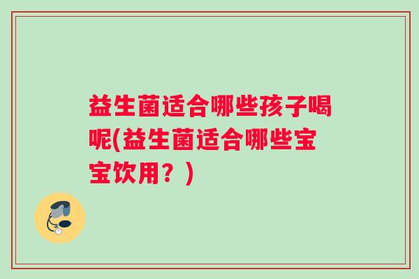 益生菌适合哪些孩子喝呢(益生菌适合哪些宝宝饮用?) 益生菌适合哪些孩子喝呢(益生菌适合哪些宝宝饮用?)