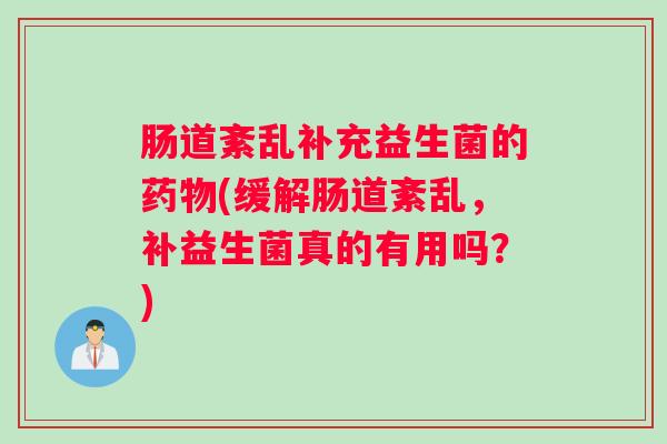肠道紊乱补充益生菌的药物(缓解肠道紊乱,补益生菌真的有用吗?) 肠道紊乱补充益生菌的药物(缓解肠道紊乱,补益生菌真的有用吗?)