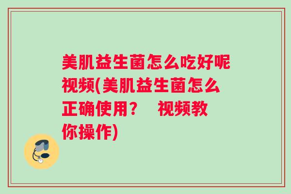 美肌益生菌怎么吃好呢视频(美肌益生菌怎么正确使用? 视频教你操作) 美肌益生菌怎么吃好呢视频(美肌益生菌怎么正确使用? 视频教你操作)