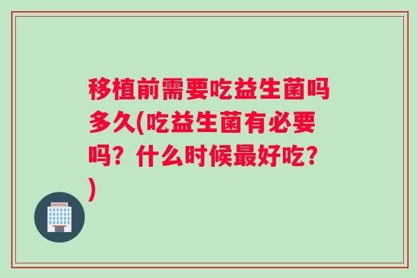 移植前需要吃益生菌吗多久(吃益生菌有必要吗?什么时候最好吃?) 移植前需要吃益生菌吗多久(吃益生菌有必要吗?什么时候最好吃?)