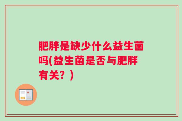 肥胖是缺少什么益生菌吗(益生菌是否与肥胖有关?) 肥胖是缺少什么益生菌吗(益生菌是否与肥胖有关?)
