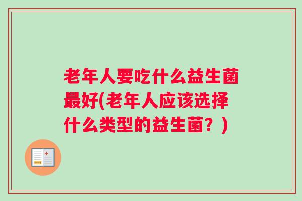 老年人要吃什么益生菌最好(老年人应该选择什么类型的益生菌?) 老年人要吃什么益生菌最好(老年人应该选择什么类型的益生菌?)