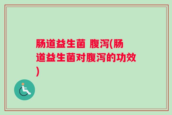 肠道益生菌 腹泻(肠道益生菌对腹泻的功效) 肠道益生菌 腹泻(肠道益生菌对腹泻的功效)