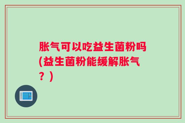 胀气可以吃益生菌粉吗(益生菌粉能缓解胀气?) 胀气可以吃益生菌粉吗(益生菌粉能缓解胀气?)