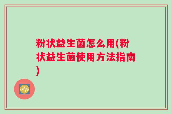 粉状益生菌怎么用(粉状益生菌使用方法指南) 粉状益生菌怎么用(粉状益生菌使用方法指南)