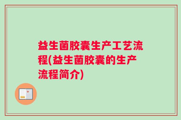 益生菌胶囊生产工艺流程(益生菌胶囊的生产流程简介) 益生菌胶囊生产工艺流程(益生菌胶囊的生产流程简介)